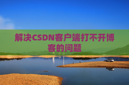 解决CSDN客户端打不开博客的问题